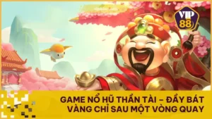 Game Nổ Hũ Thần Tài – Đầy Bát Vàng Chỉ Sau Một Vòng Quay