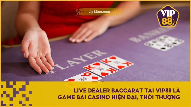 Baccarat Live VIP88 - Xu hướng Game Bài Casino hiện đại 2 Live Dealer Baccarat tại VIP88 là game bài casino hiện đại, thời thượng